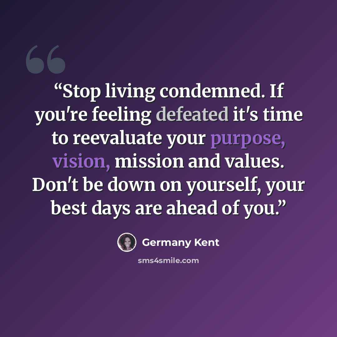“Stop living condemned. If you're feeling defeated it's time to reevaluate your purpose, vision, mission and values. Don't be down on yourself, your best days are ahead of you.” quote by Germany Kent