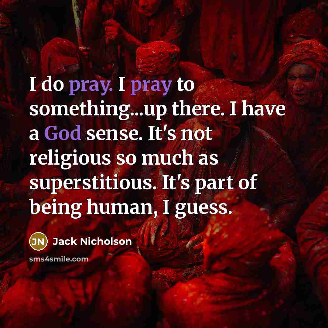“I do pray. I pray to something...up there. I have a God sense. It's not religious so much as superstitious. It's part of being human, I guess.” quote by Jack Nicholson