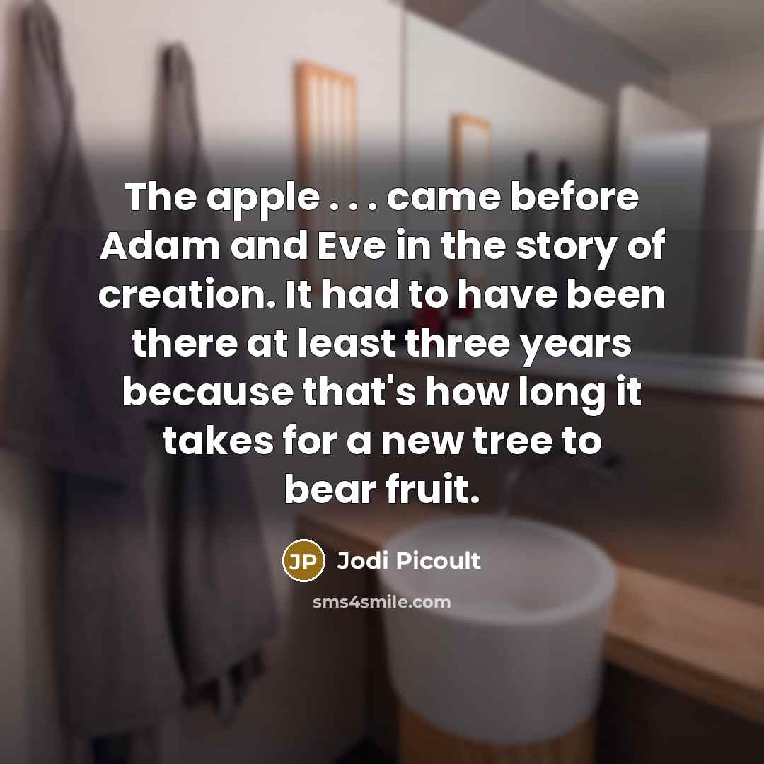 “The apple . . . came before Adam and Eve in the story of creation. It had to have been there at least three years because that's how long it takes for a new tree to bear fruit.” quote by Jodi Picoult
