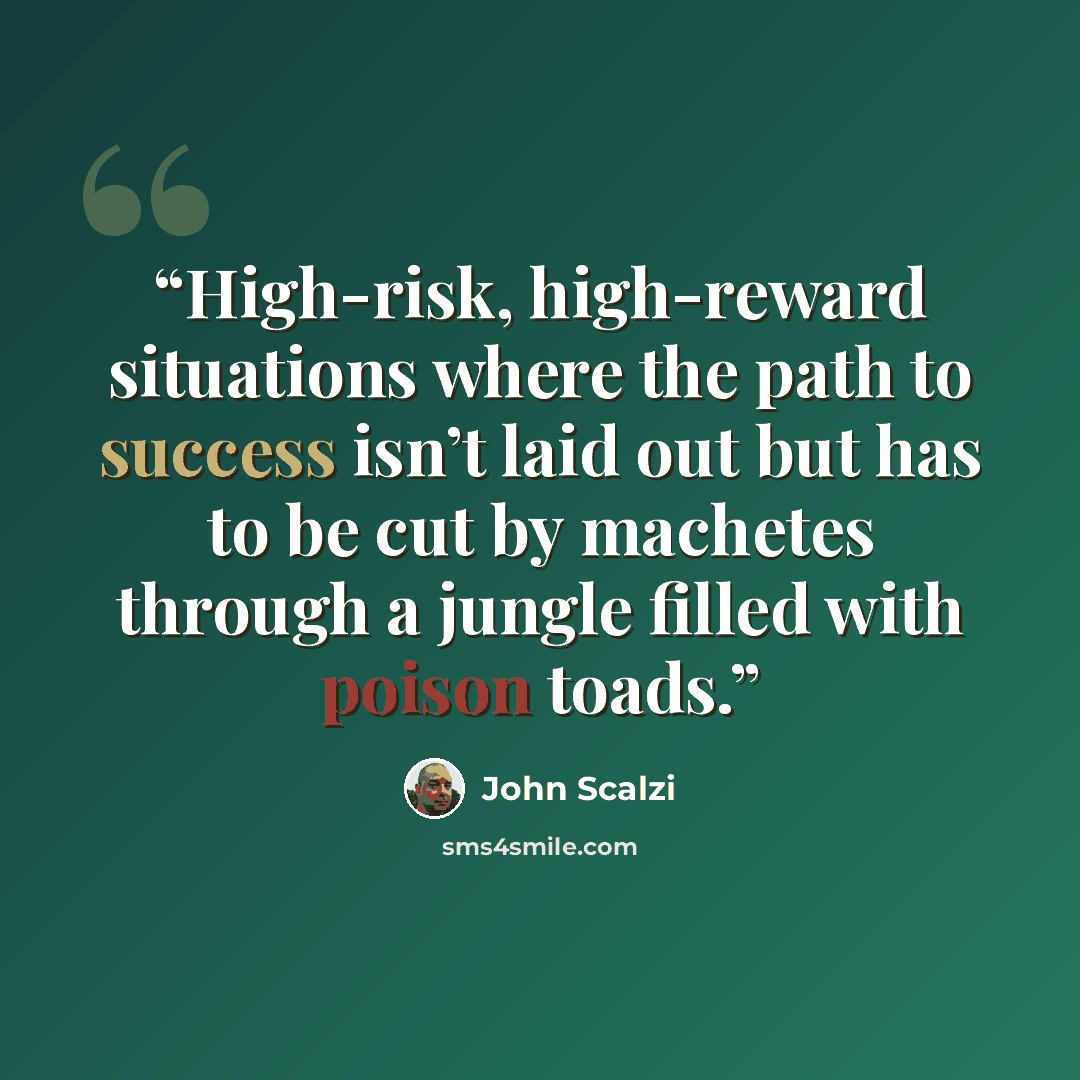 “High-risk, high-reward situations where the path to success isn’t laid out but has to be cut by machetes through a jungle filled with poison toads.” quote by John Scalzi