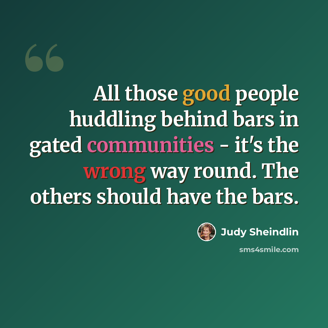 “All those good people huddling behind bars in gated communities - it's the wrong way round. The others should have the bars.” quote by Judy Sheindlin