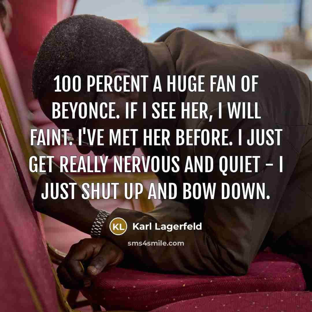 “100 percent a huge fan of Beyonce. If I see her, I will faint. I've met her before. I just get really nervous and quiet - I just shut up and bow down.” quote by Karl Lagerfeld
