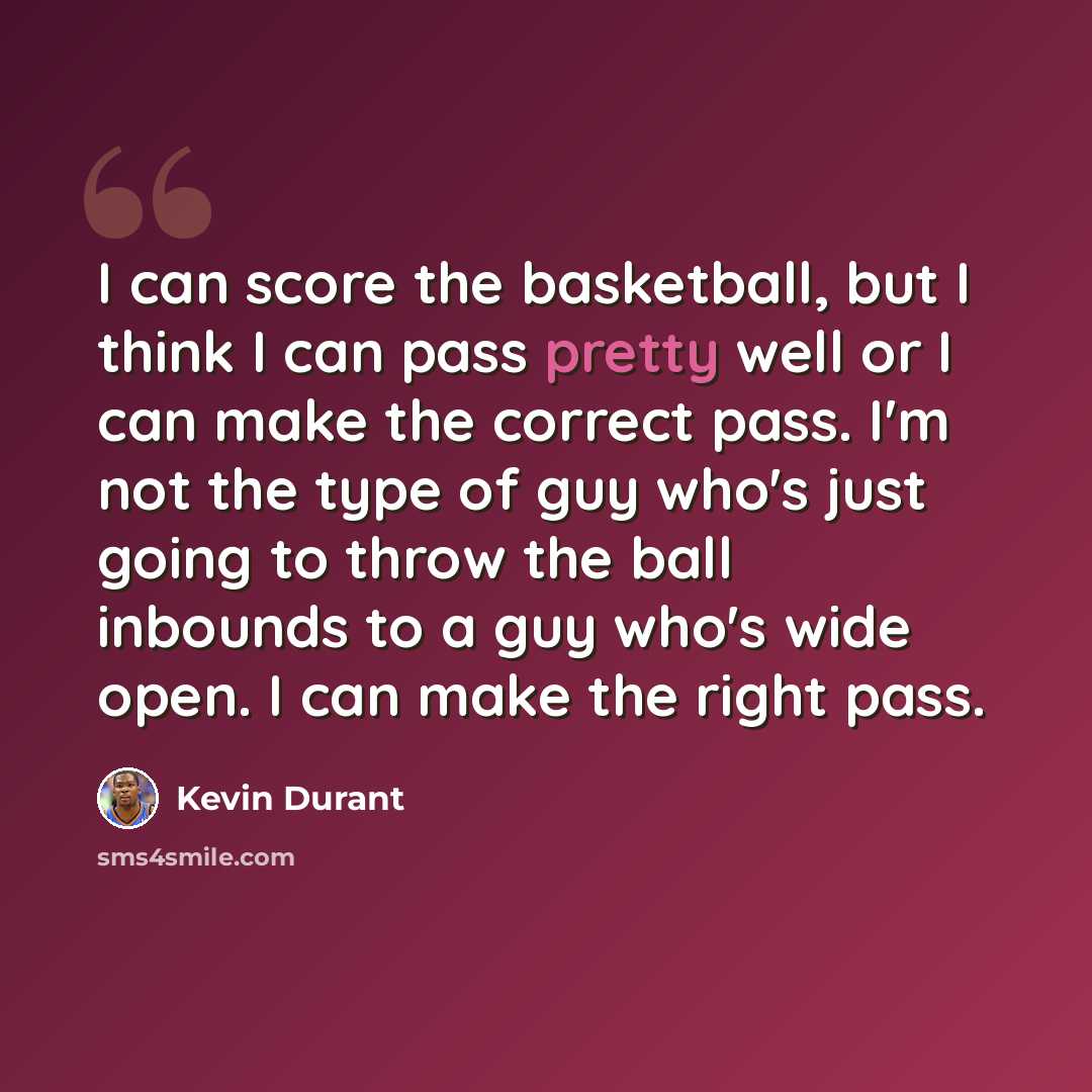 “I can score the basketball, but I think I can pass pretty well or I can make the correct pass. I'm not the type of guy who's just going to throw the ball inbounds to a guy who's wide open. I can make the right pass.” quote by Kevin Durant