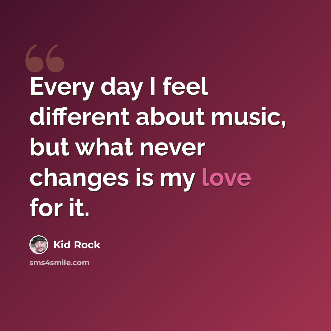 “Every day I feel different about music, but what never changes is my love for it.” quote by Kid Rock
