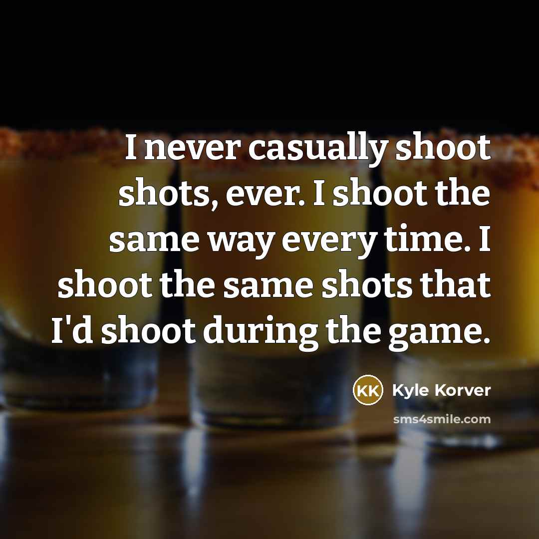 “I never casually shoot shots, ever. I shoot the same way every time. I shoot the same shots that I'd shoot during the game.” quote by Kyle Korver