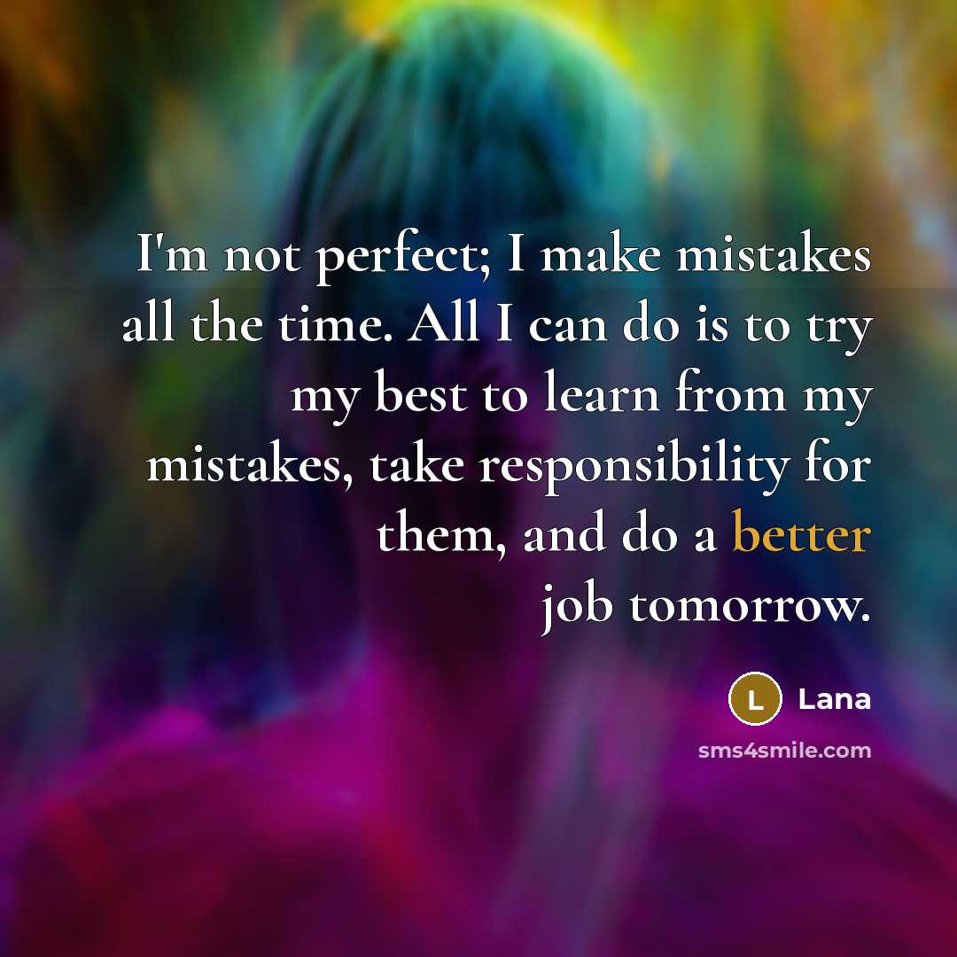 “I'm not perfect; I make mistakes all the time. All I can do is to try my best to learn from my mistakes, take responsibility for them, and do a better job tomorrow.” quote by Lana