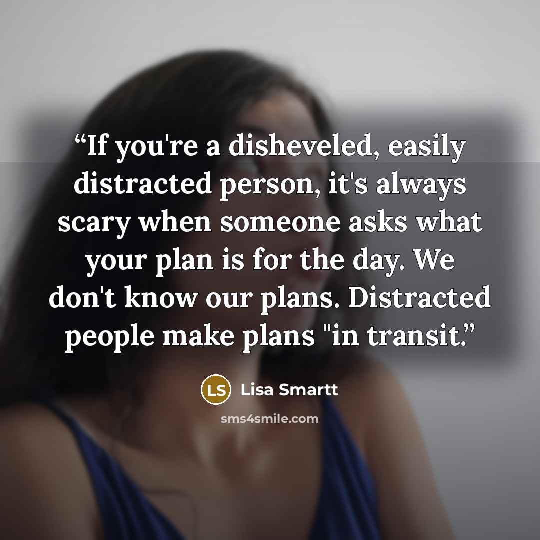 “If you're a disheveled, easily distracted person, it's always scary when someone asks what your plan is for the day. We don't know our plans. Distracted people make plans "in transit.” quote by Lisa Smartt