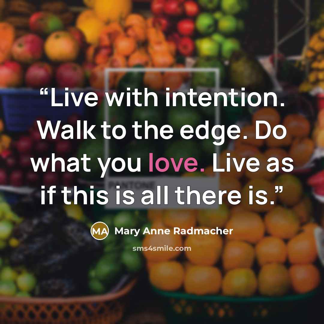 “Live with intention. Walk to the edge. Do what you love. Live as if this is all there is.” quote by Mary Anne Radmacher