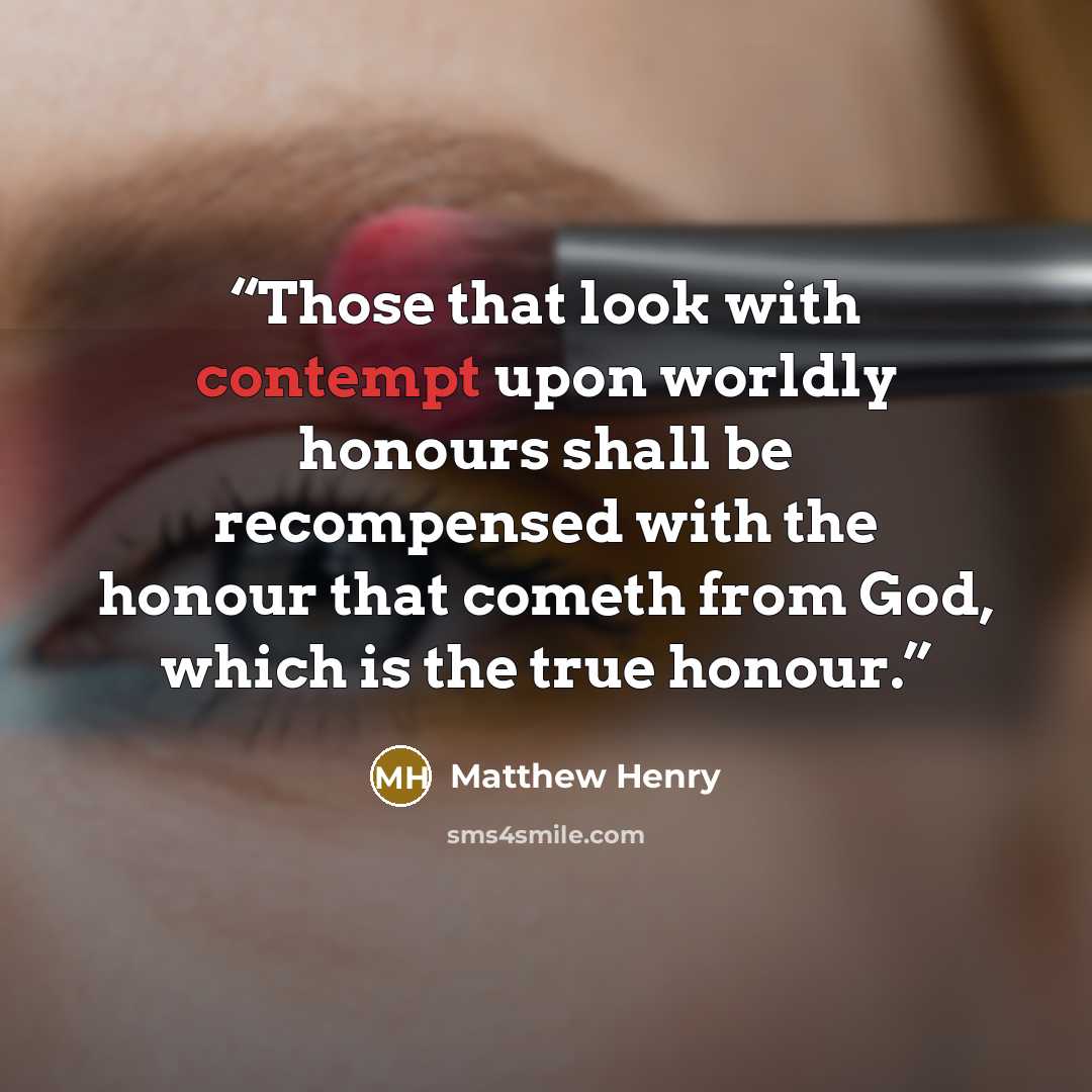 “Those that look with contempt upon worldly honours shall be recompensed with the honour that cometh from God, which is the true honour.” quote by Matthew Henry