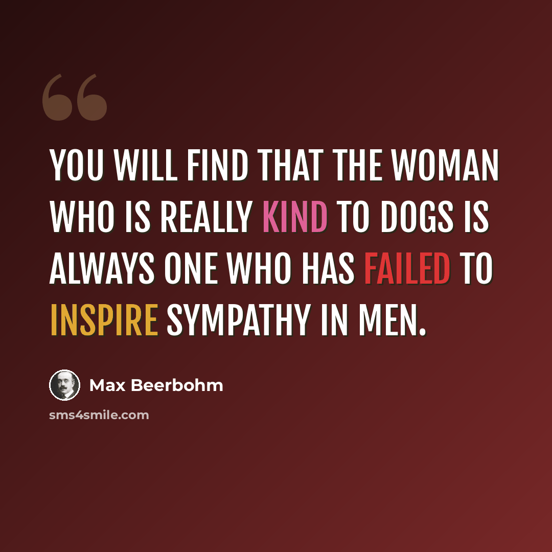 “You will find that the woman who is really kind to dogs is always one who has failed to inspire sympathy in men.” quote by Max Beerbohm