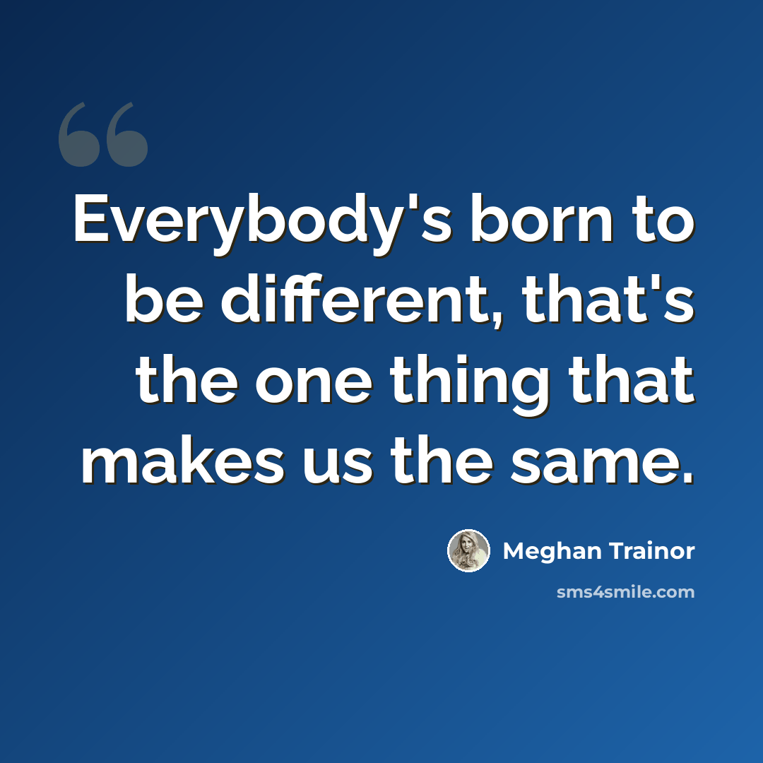 “Everybody's born to be different, that's the one thing that makes us the same.” quote by Meghan Trainor