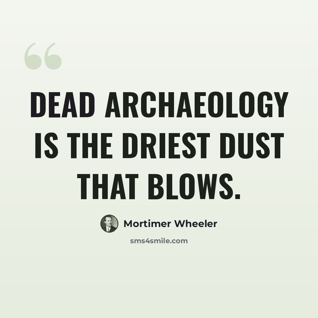 “Dead archaeology is the driest dust that blows.” quote by Mortimer Wheeler