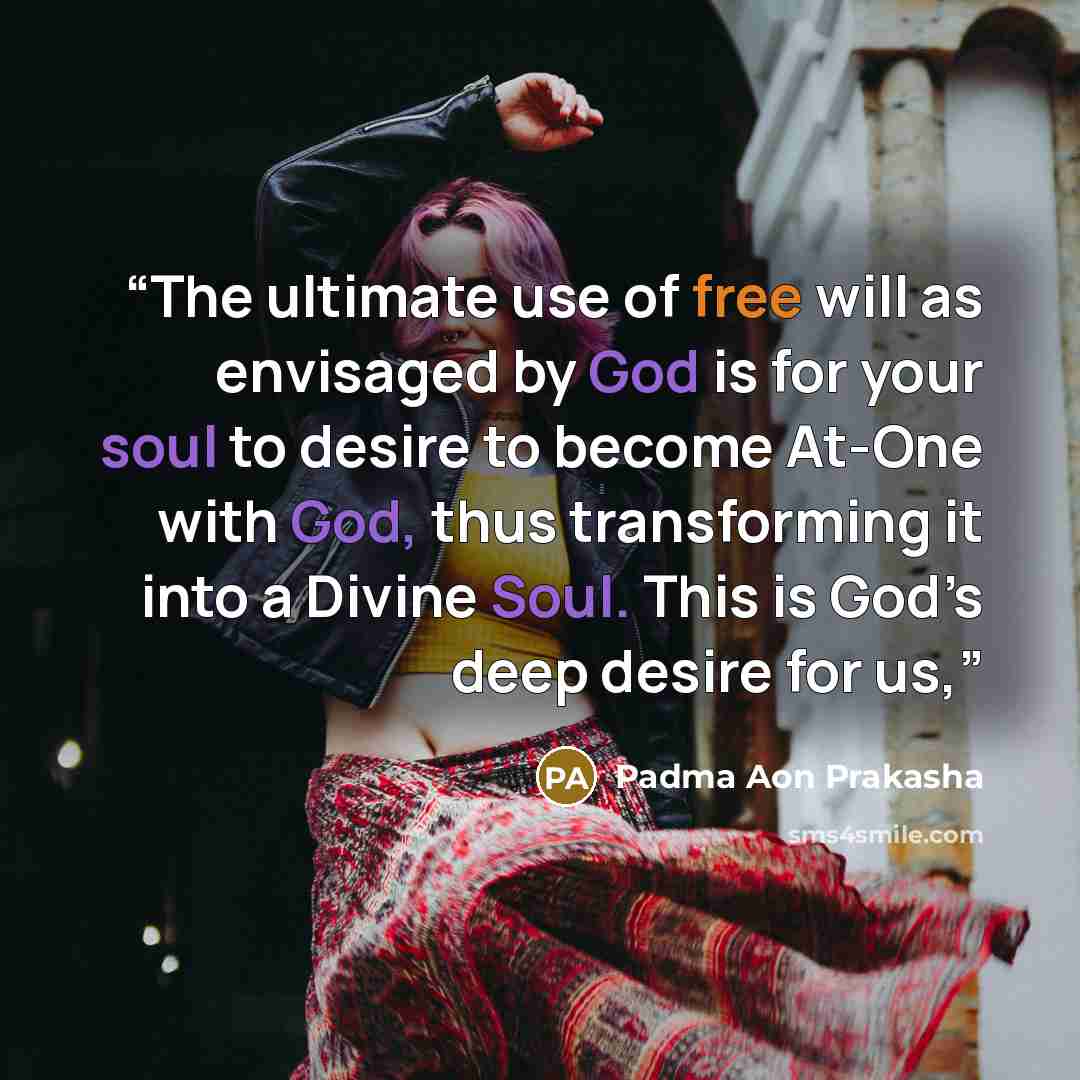 “The ultimate use of free will as envisaged by God is for your soul to desire to become At-One with God, thus transforming it into a Divine Soul. This is God’s deep desire for us,” quote by Padma Aon Prakasha