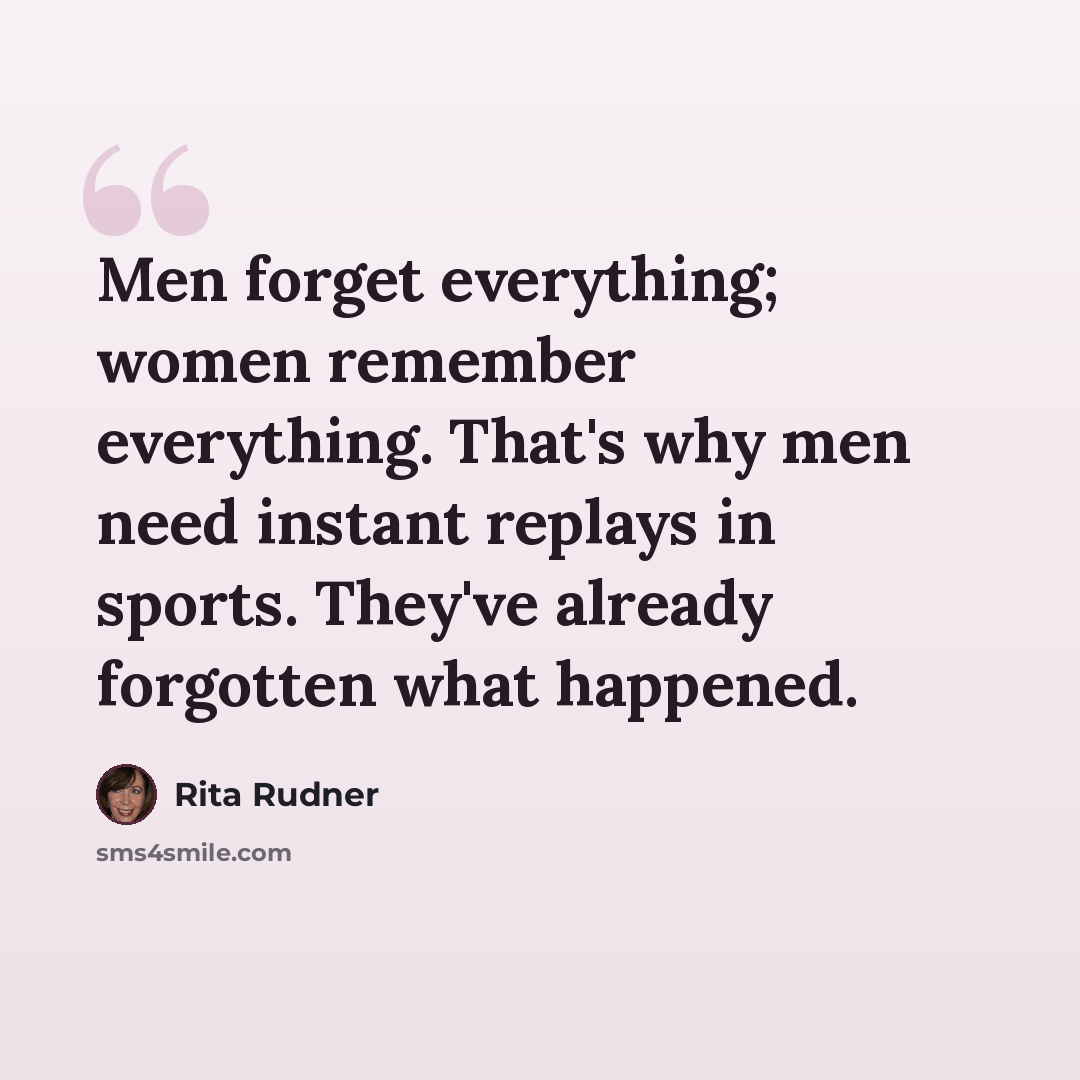 “Men forget everything; women remember everything. That's why men need instant replays in sports. They've already forgotten what happened.” quote by Rita Rudner