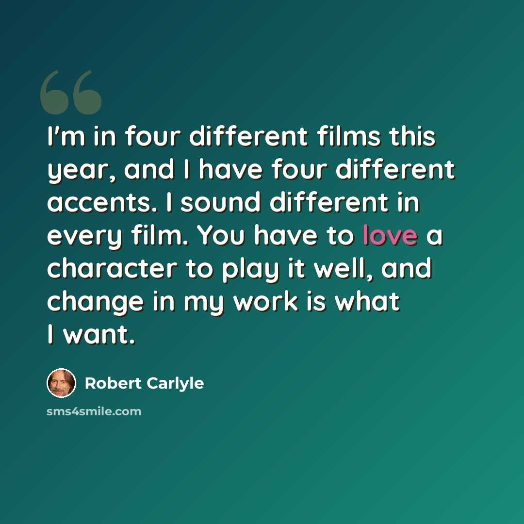 “I'm in four different films this year, and I have four different accents. I sound different in every film. You have to love a character to play it well, and change in my work is what I want.” quote by Robert Carlyle