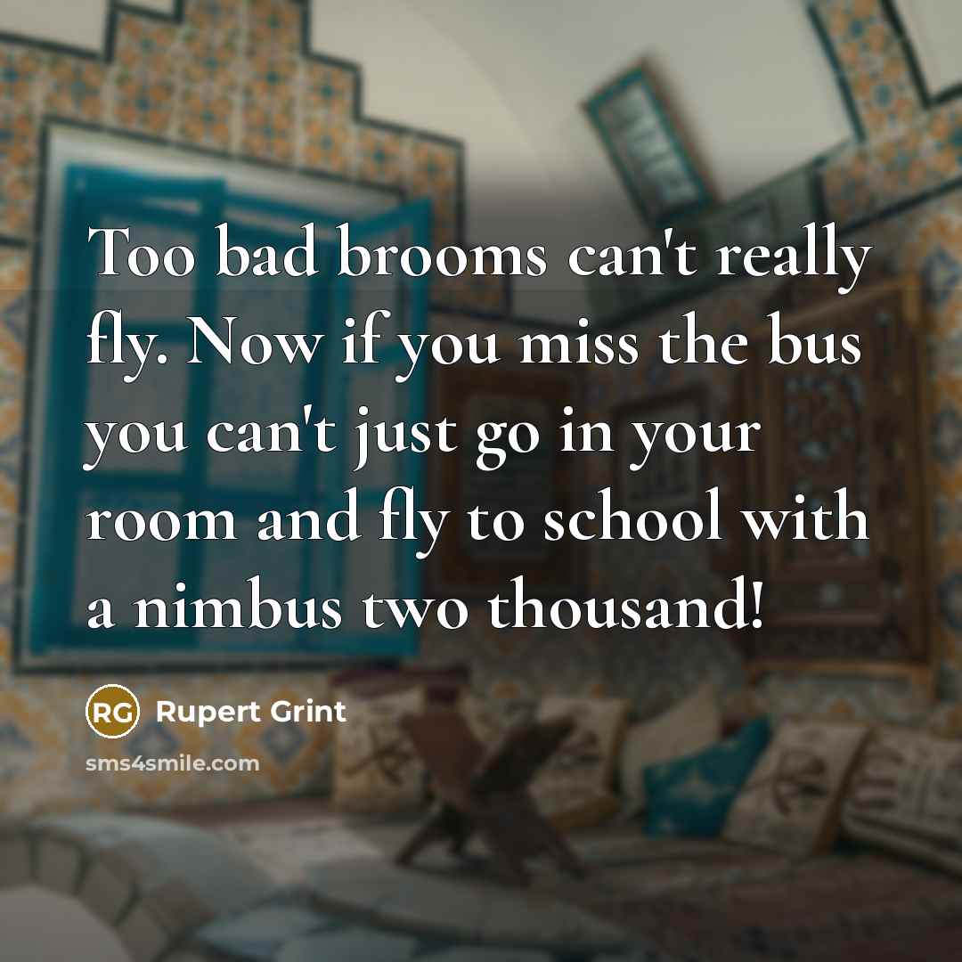 “Too bad brooms can't really fly. Now if you miss the bus you can't just go in your room and fly to school with a nimbus two thousand!” quote by Rupert Grint