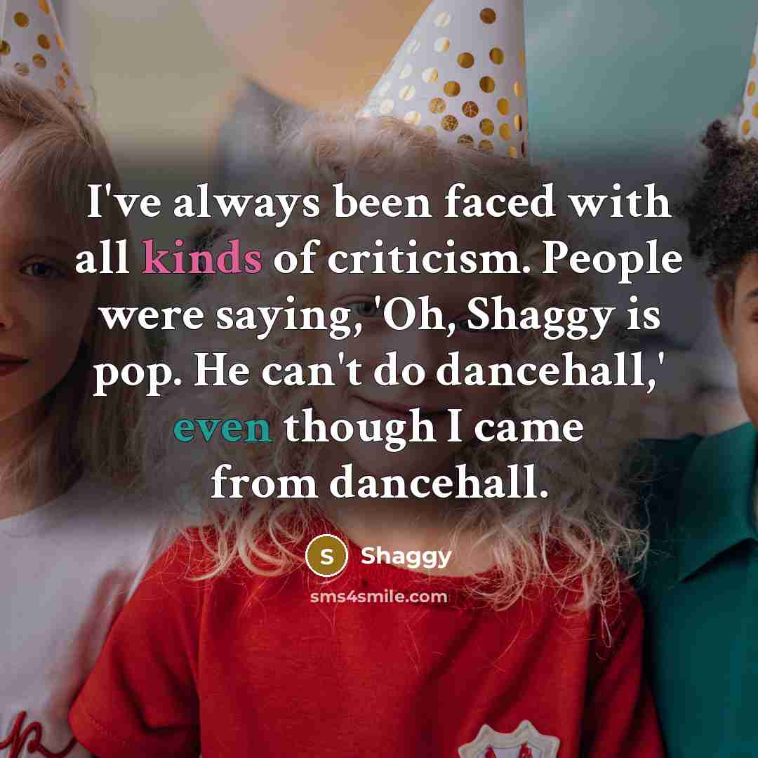“I've always been faced with all kinds of criticism. People were saying, 'Oh, Shaggy is pop. He can't do dancehall,' even though I came from dancehall.” quote by Shaggy