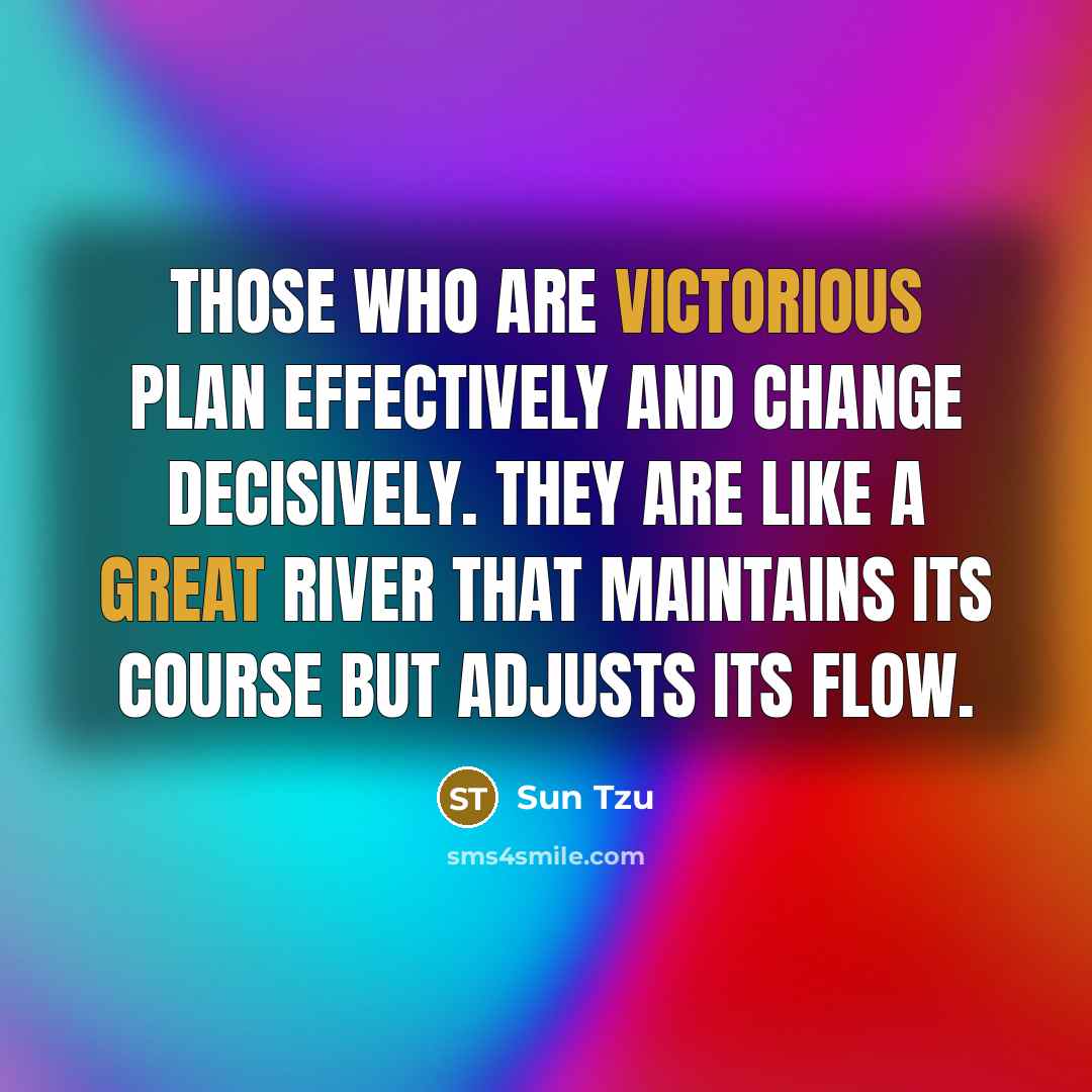 “Those who are victorious plan effectively and change decisively. They are like a great river that maintains its course but adjusts its flow.” quote by Sun Tzu