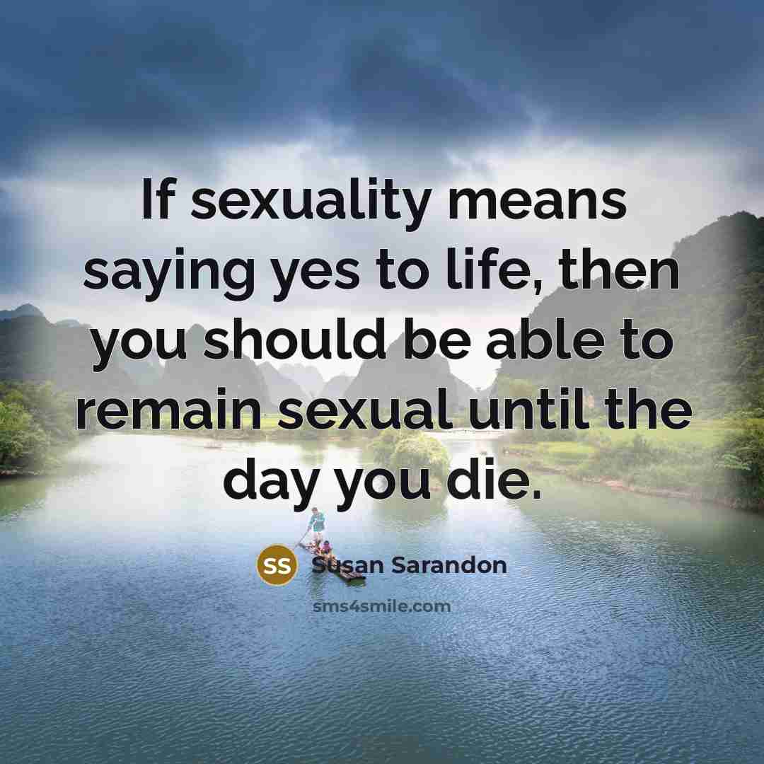 “If sexuality means saying yes to life, then you should be able to remain sexual until the day you die.” quote by Susan Sarandon