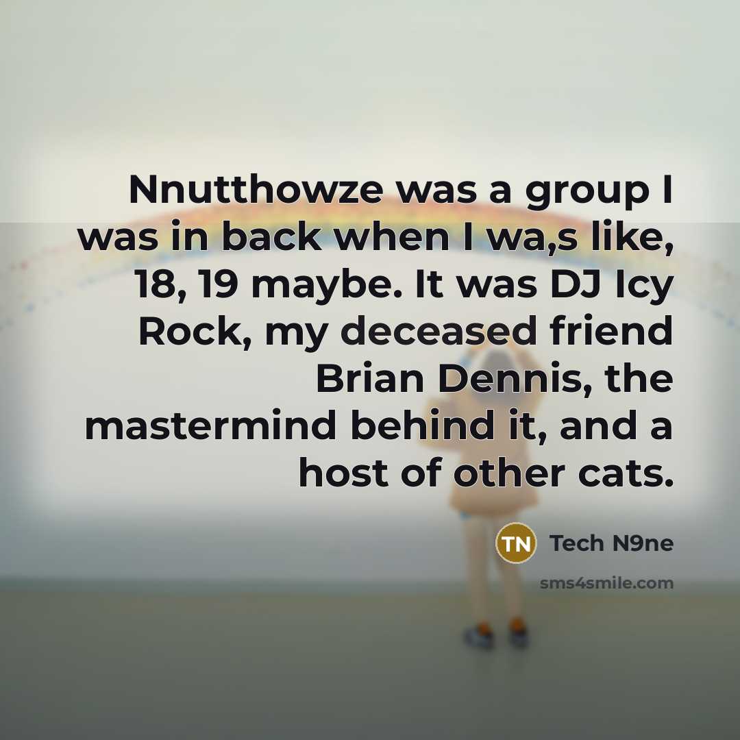 “Nnutthowze was a group I was in back when I wa,s like, 18, 19 maybe. It was DJ Icy Rock, my deceased friend Brian Dennis, the mastermind behind it, and a host of other cats.” quote by Tech N9ne