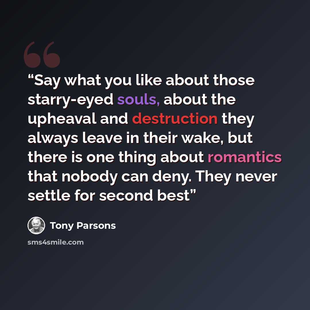 “Say what you like about those starry-eyed souls, about the upheaval and destruction they always leave in their wake, but there is one thing about romantics that nobody can deny. They never settle for second best” quote by Tony Parsons