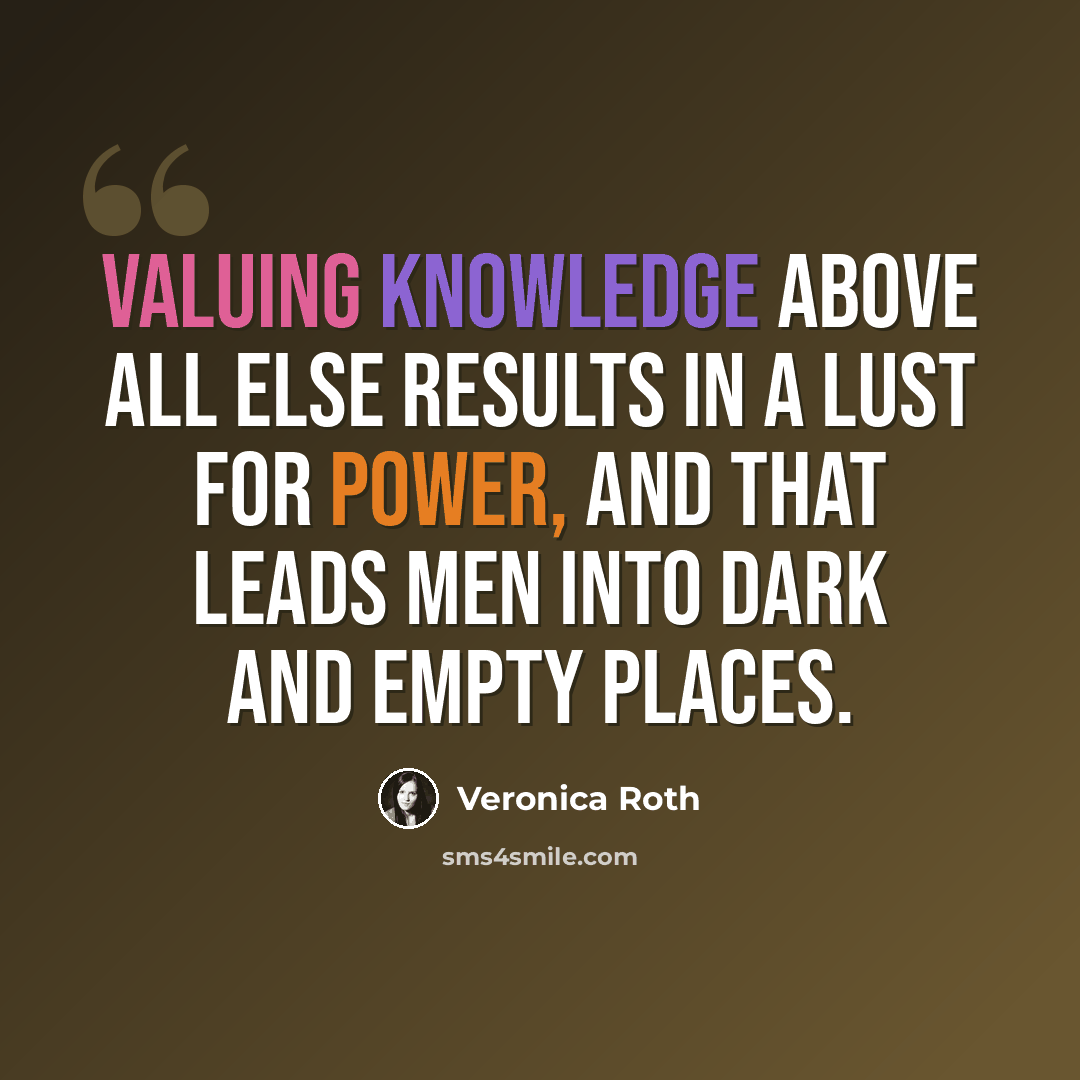 “Valuing knowledge above all else results in a lust for power, and that leads men into dark and empty places.” quote by Veronica Roth