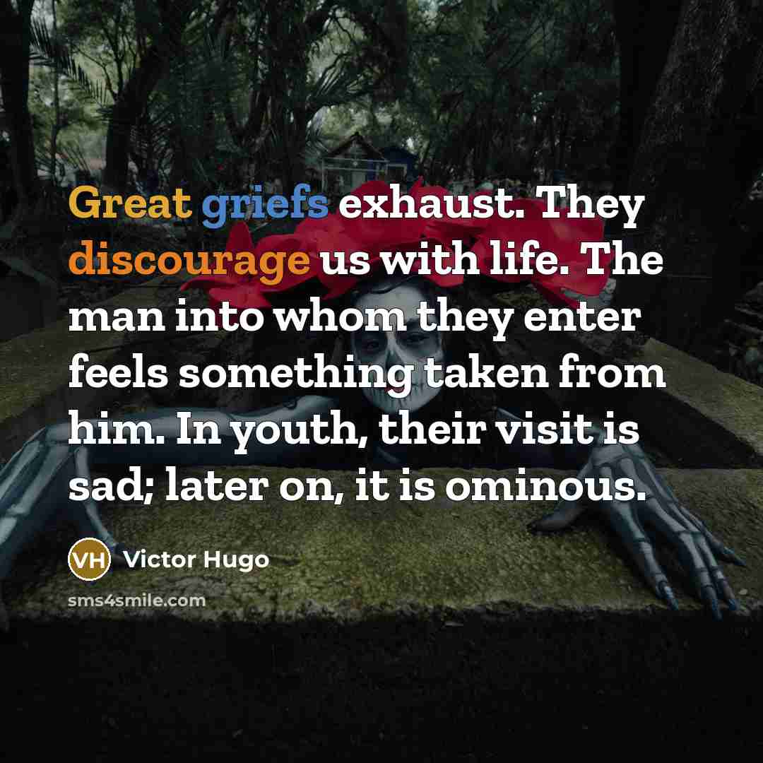 “Great griefs exhaust. They discourage us with life. The man into whom they enter feels something taken from him. In youth, their visit is sad; later on, it is ominous.” quote by Victor Hugo