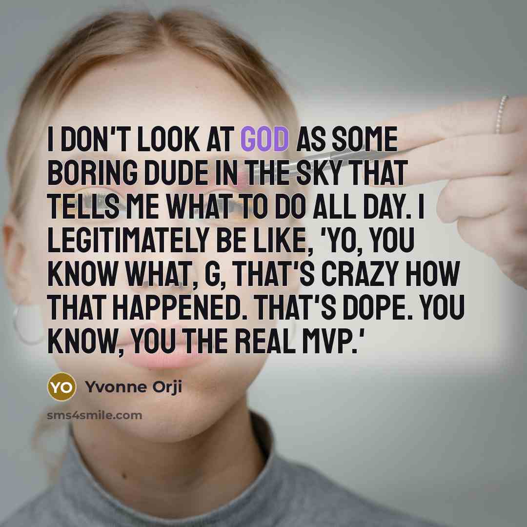 “I don't look at God as some boring dude in the sky that tells me what to do all day. I legitimately be like, 'Yo, you know what, G, that's crazy how that happened. That's dope. You know, you the real MVP.'” quote by Yvonne Orji