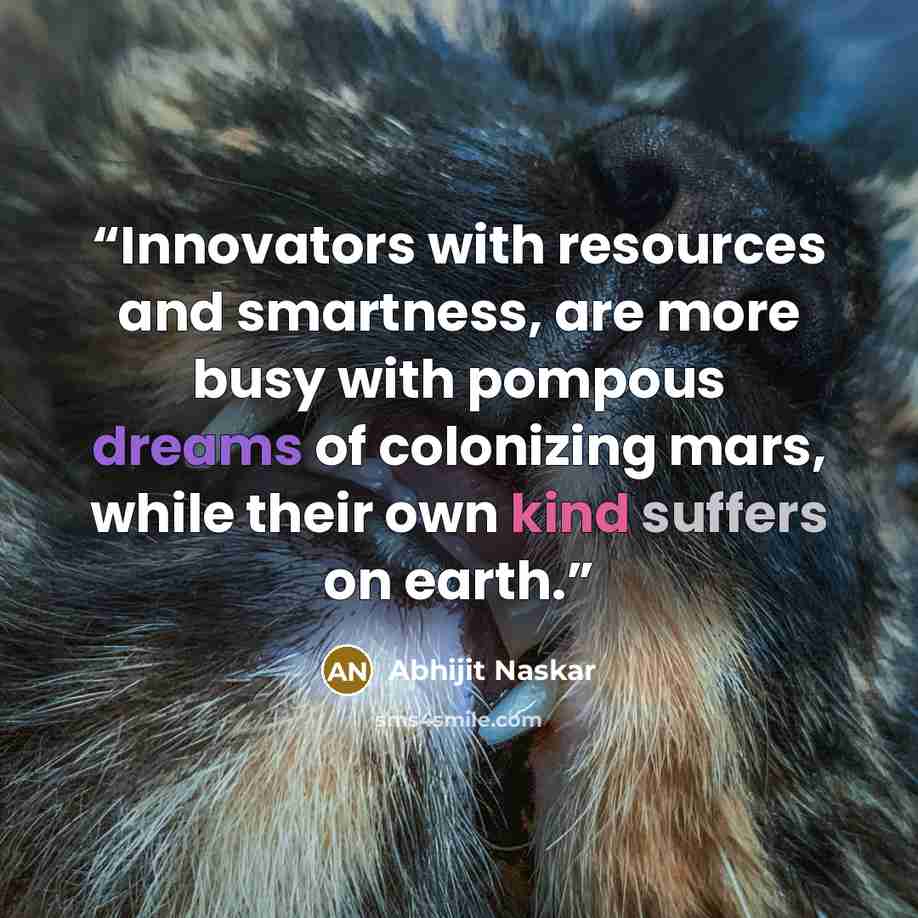 “Innovators with resources and smartness, are more busy with pompous dreams of colonizing mars, while their own kind suffers on earth.” quote by Abhijit Naskar