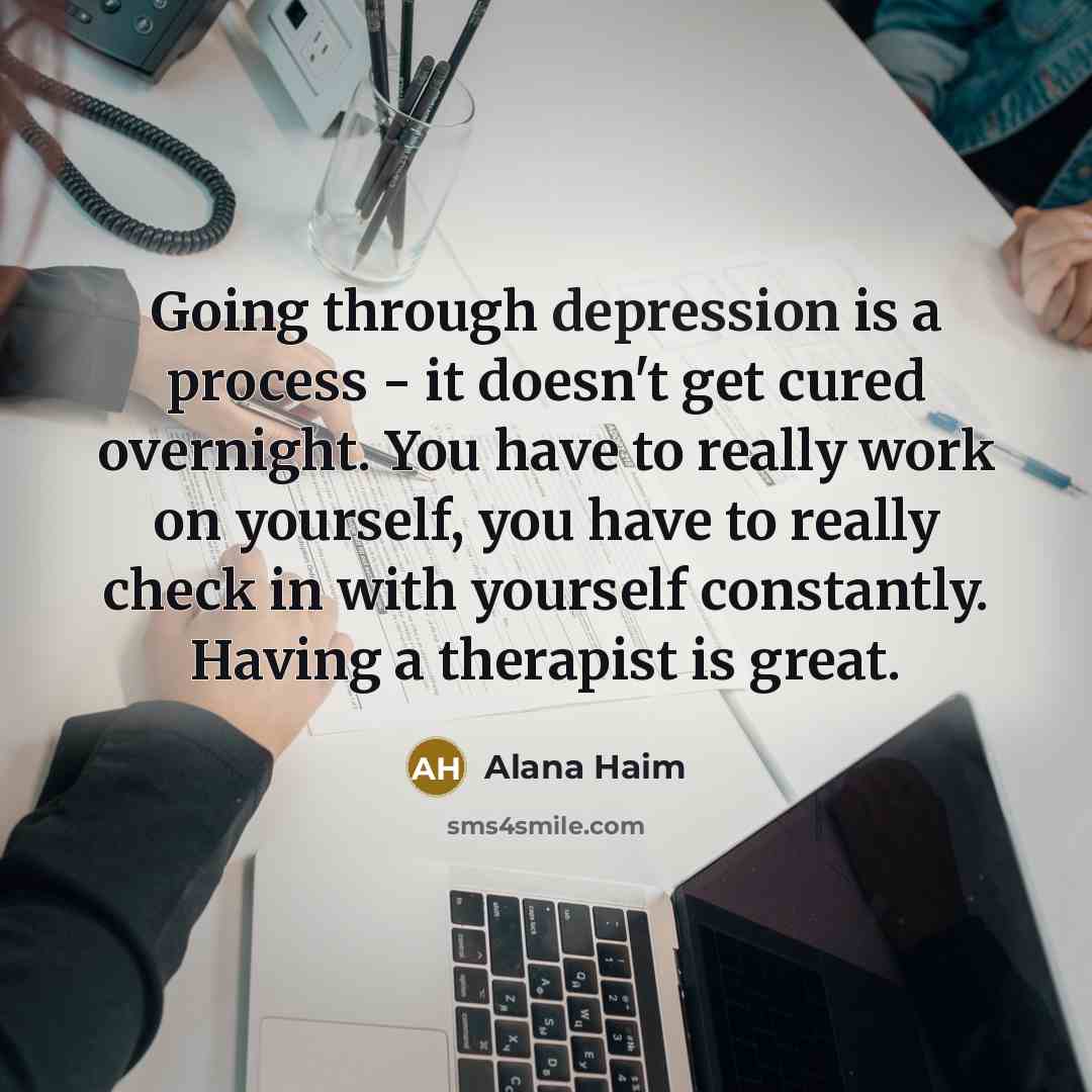 “Going through depression is a process - it doesn't get cured overnight. You have to really work on yourself, you have to really check in with yourself constantly. Having a therapist is great.” quote by Alana Haim