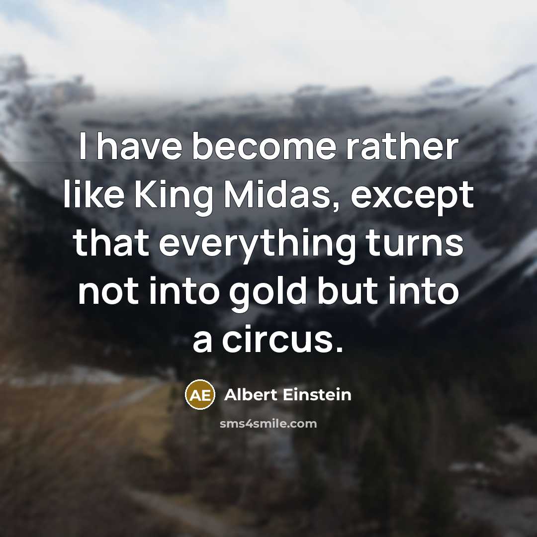 “I have become rather like King Midas, except that everything turns not into gold but into a circus.” quote by Albert Einstein