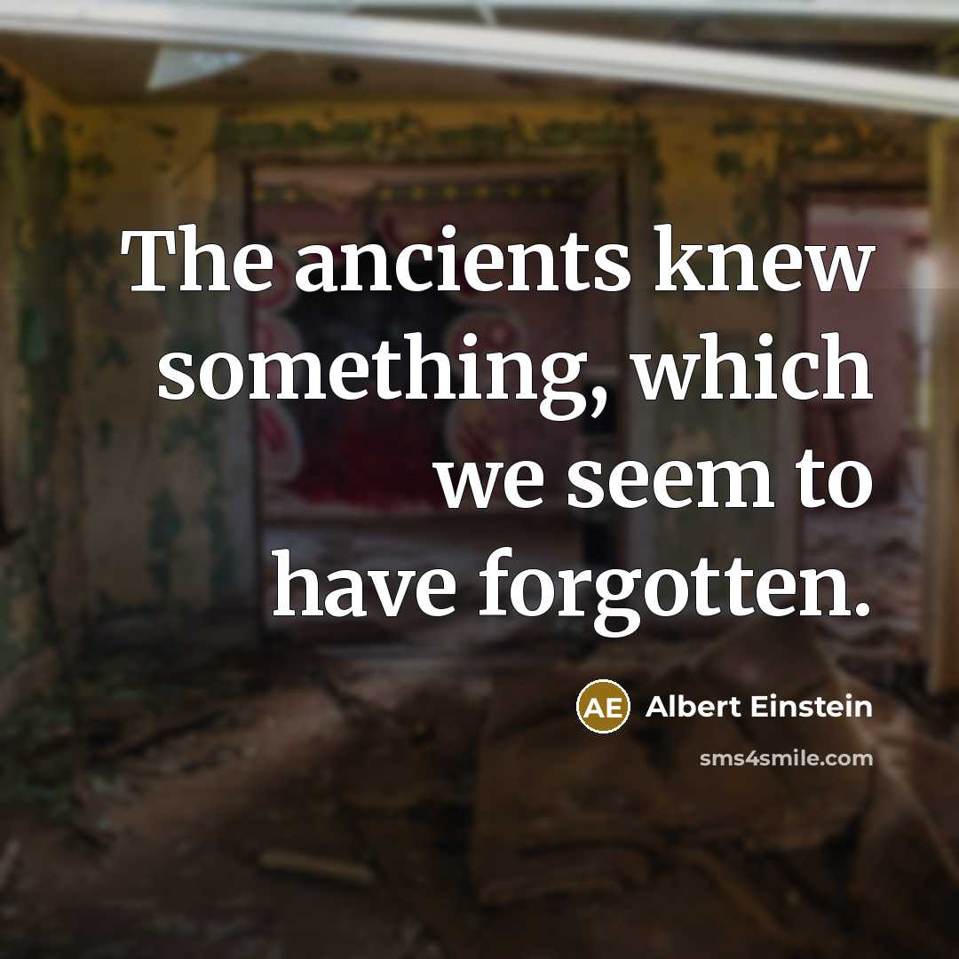 “The ancients knew something, which we seem to have forgotten.” quote by Albert Einstein