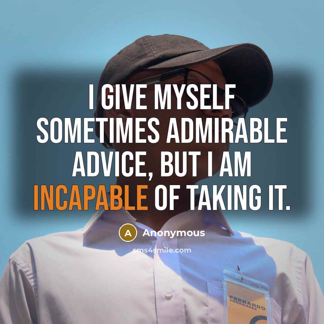 “I give myself sometimes admirable advice, but I am incapable of taking it.” quote by Anonymous