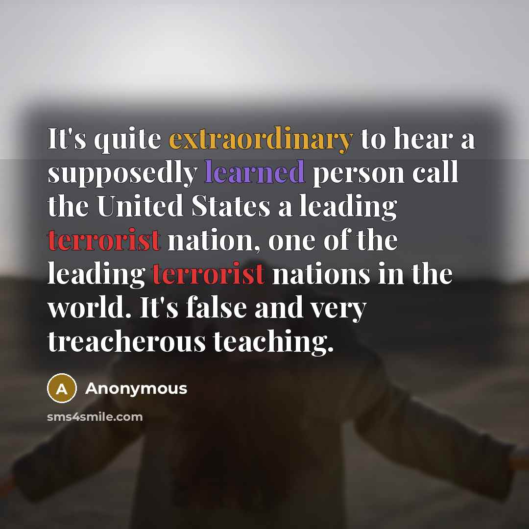 “It's quite extraordinary to hear a supposedly learned person call the United States a leading terrorist nation, one of the leading terrorist nations in the world. It's false and very treacherous teaching.” quote by Anonymous