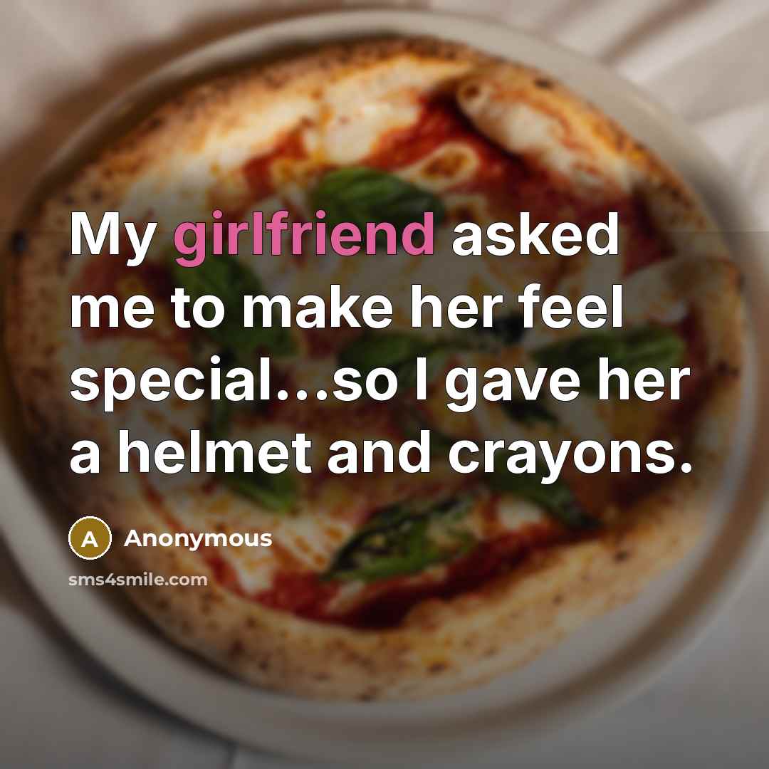 “My girlfriend asked me to make her feel special...so I gave her a helmet and crayons.” quote by Anonymous