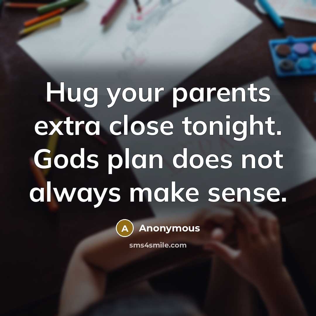 “Hug your parents extra close tonight. Gods plan does not always make sense.” quote by Anonymous