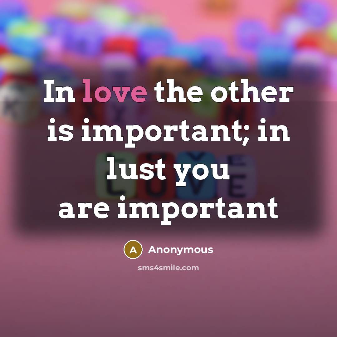 “In love the other is important; in lust you are important” quote by Anonymous