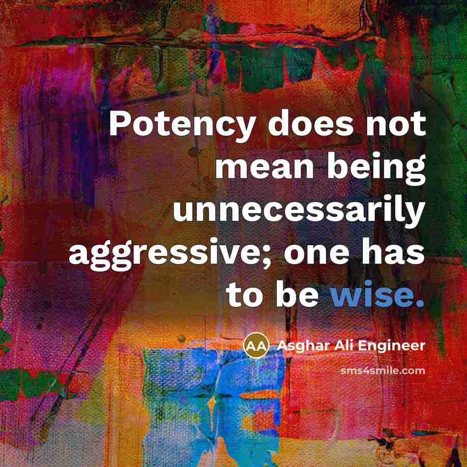 “Potency does not mean being unnecessarily aggressive; one has to be wise.” quote by Asghar Ali Engineer