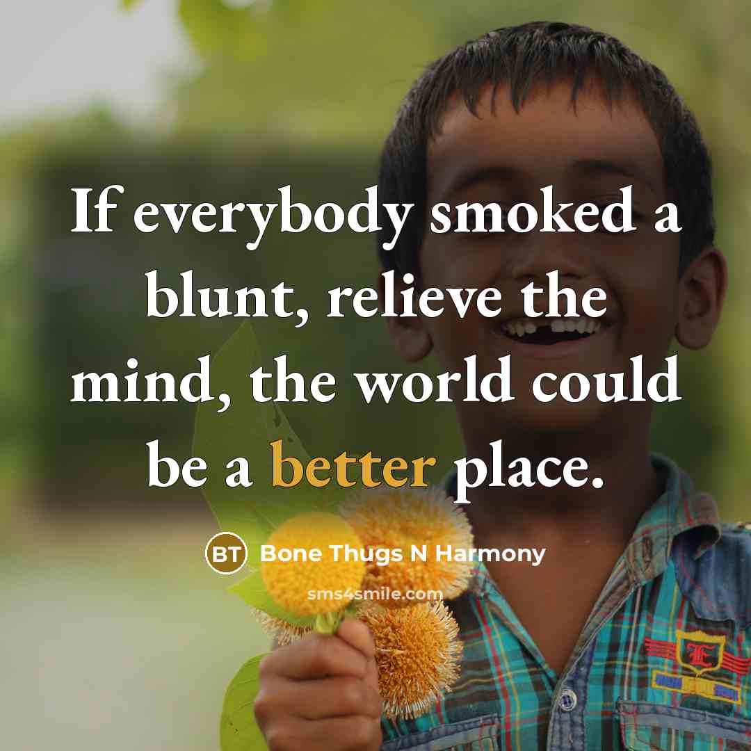 “If everybody smoked a blunt, relieve the mind, the world could be a better place.” quote by Bone Thugs N Harmony