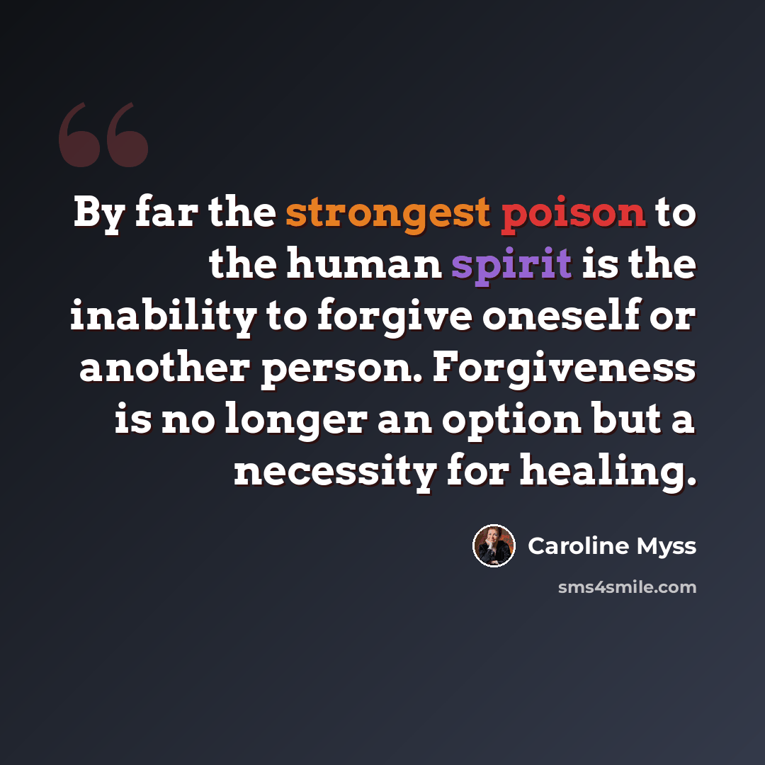 “By far the strongest poison to the human spirit is the inability to forgive oneself or another person. Forgiveness is no longer an option but a necessity for healing.” quote by Caroline Myss