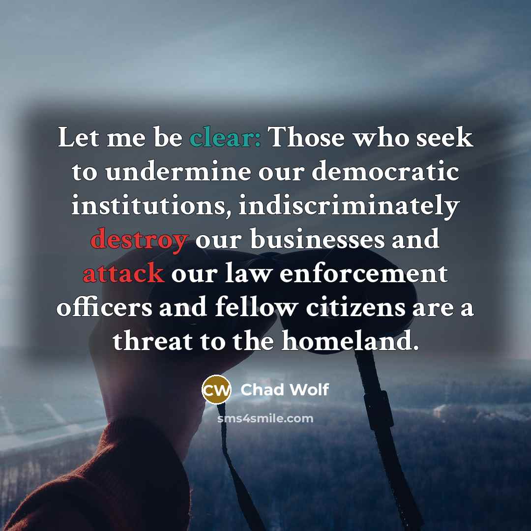 “Let me be clear: Those who seek to undermine our democratic institutions, indiscriminately destroy our businesses and attack our law enforcement officers and fellow citizens are a threat to the homeland.” quote by Chad Wolf