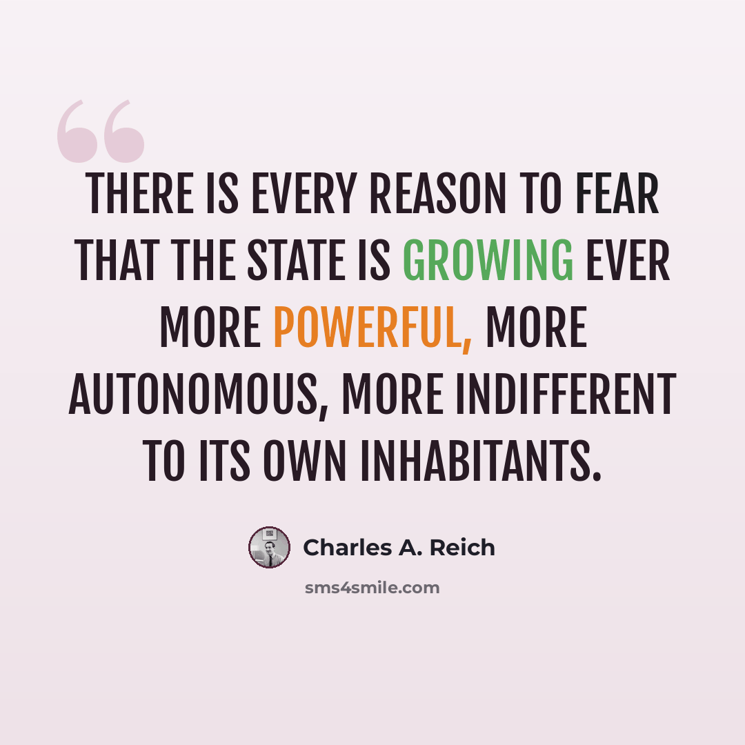 “there is every reason to fear that the State is growing ever more powerful, more autonomous, more indifferent to its own inhabitants.” quote by Charles A. Reich
