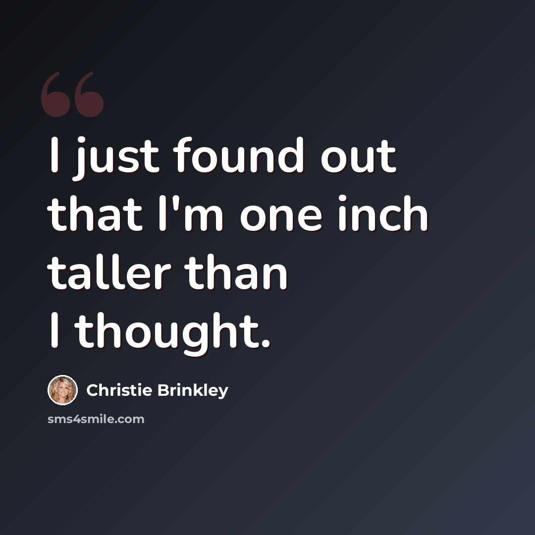 “I just found out that I'm one inch taller than I thought.” quote by Christie Brinkley