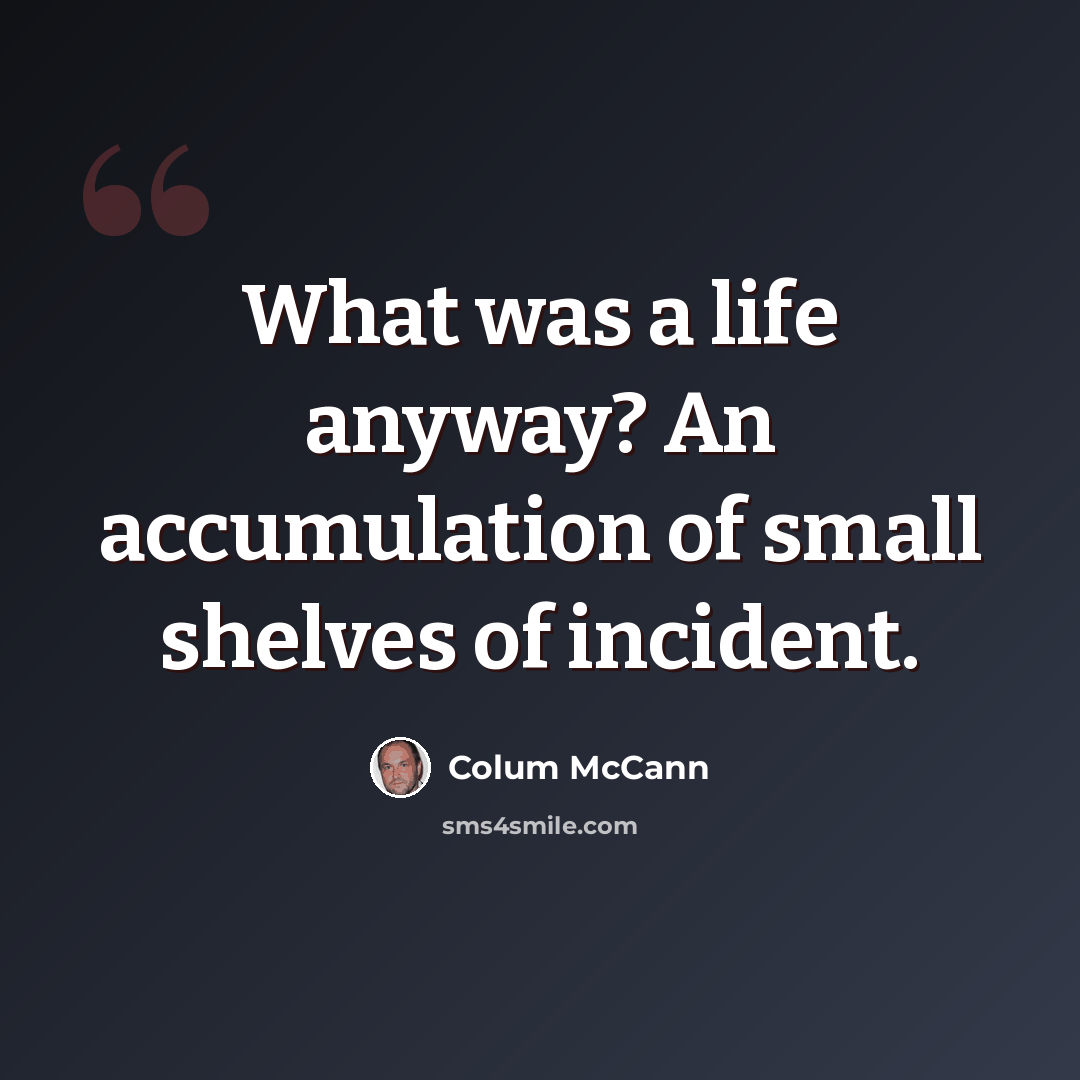 “What was a life anyway? An accumulation of small shelves of incident.” quote by Colum McCann