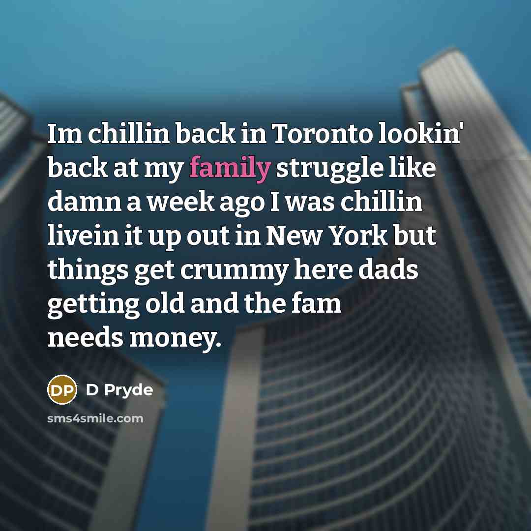 “Im chillin back in Toronto lookin' back at my family struggle like damn a week ago I was chillin livein it up out in New York but things get crummy here dads getting old and the fam needs money.” quote by D Pryde