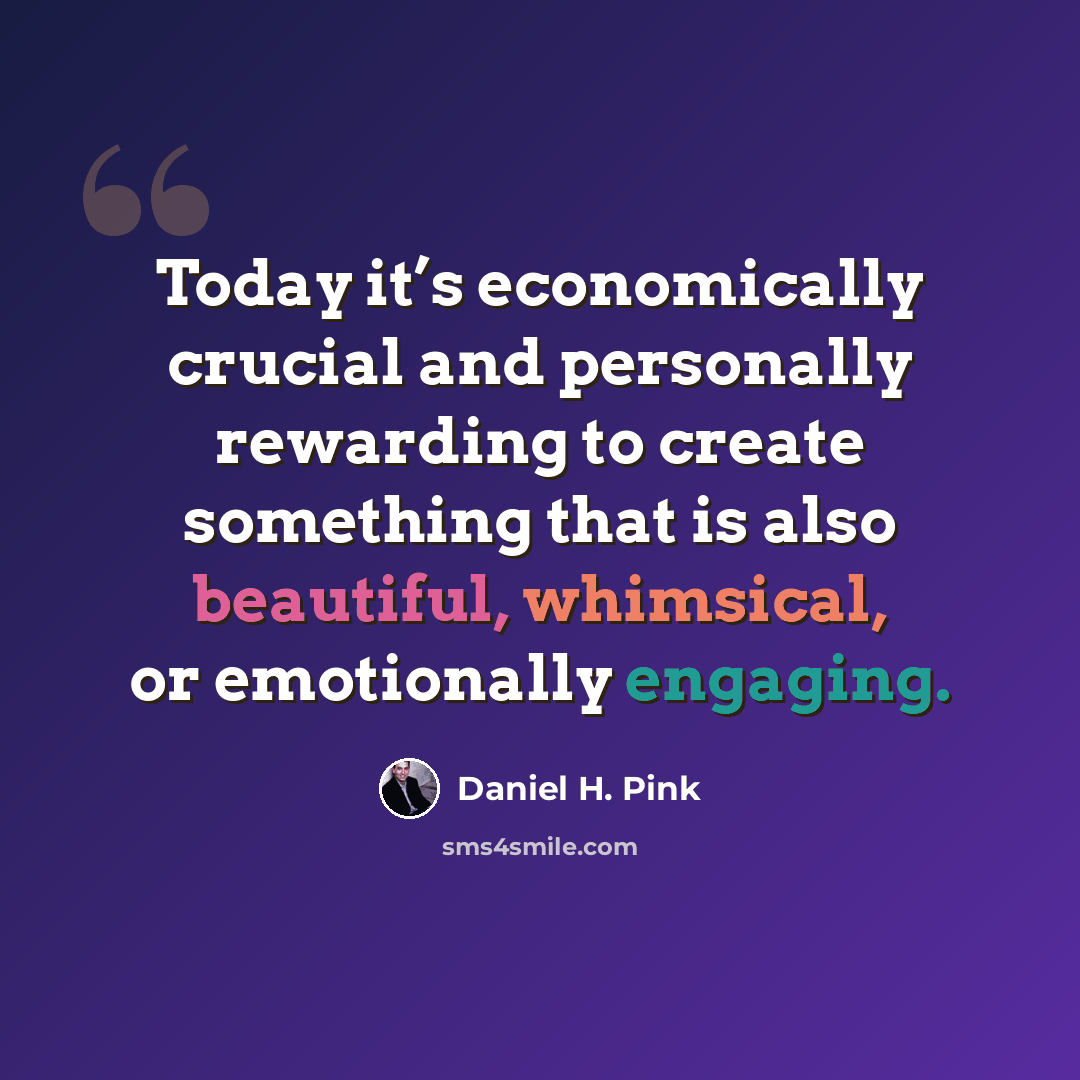 “Today it’s economically crucial and personally rewarding to create something that is also beautiful, whimsical, or emotionally engaging.” quote by Daniel H. Pink
