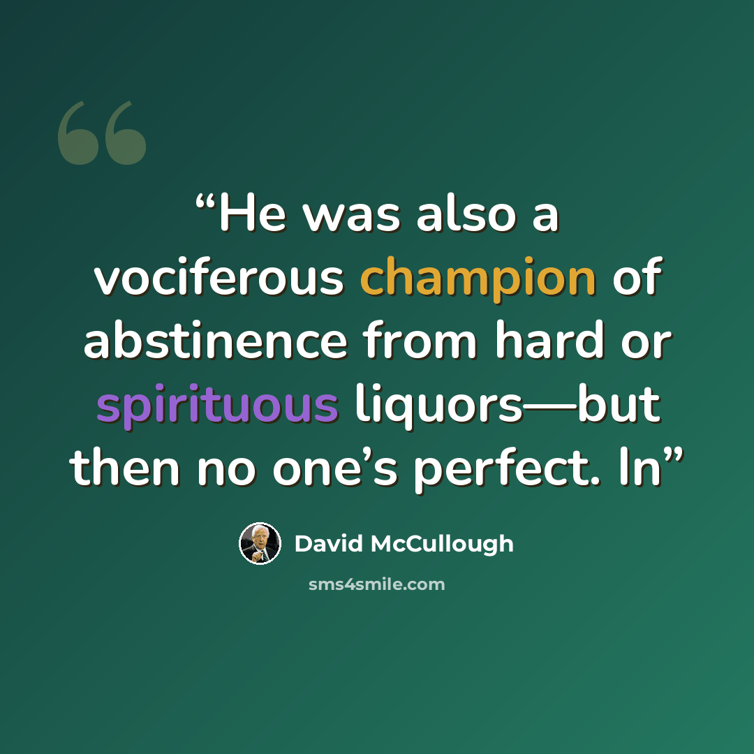 “He was also a vociferous champion of abstinence from hard or spirituous liquors—but then no one’s perfect. In” quote by David McCullough