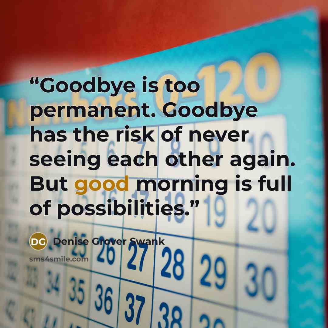 “Goodbye is too permanent. Goodbye has the risk of never seeing each other again. But good morning is full of possibilities.” quote by Denise Grover Swank