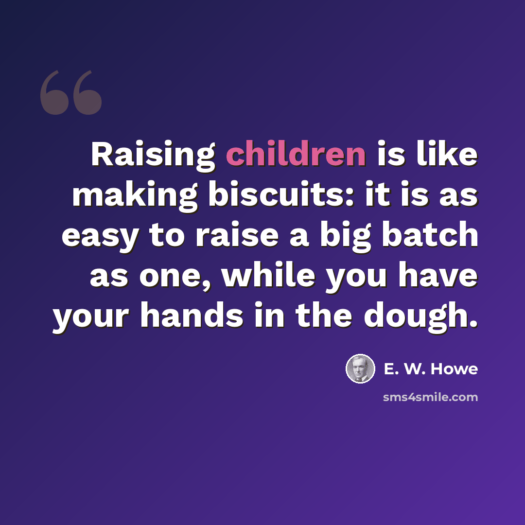 “Raising children is like making biscuits: it is as easy to raise a big batch as one, while you have your hands in the dough.” quote by E. W. Howe