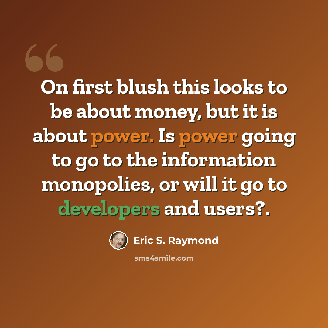 “On first blush this looks to be about money, but it is about power. Is power going to go to the information monopolies, or will it go to developers and users?.” quote by Eric S. Raymond